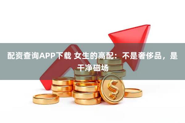 配资查询APP下载 女生的高配：不是奢侈品，是干净磁场