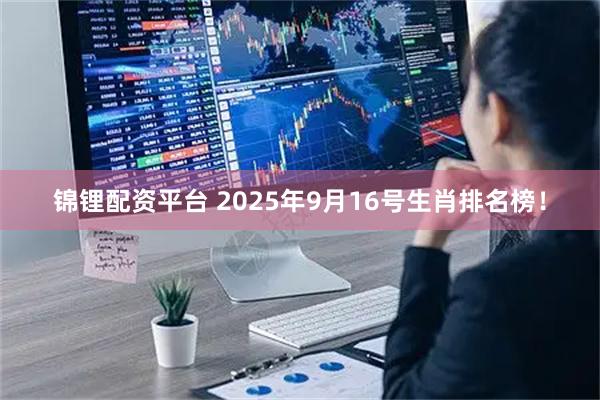 锦锂配资平台 2025年9月16号生肖排名榜！