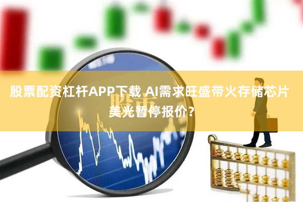 股票配资杠杆APP下载 AI需求旺盛带火存储芯片 美光暂停报价？