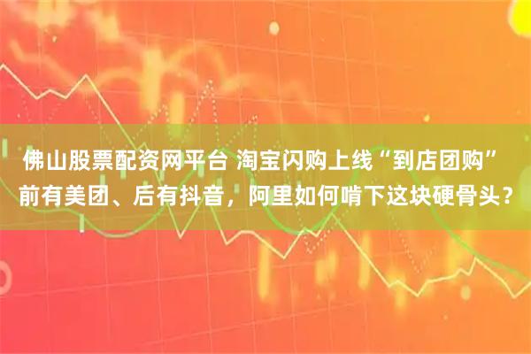 佛山股票配资网平台 淘宝闪购上线“到店团购” 前有美团、后有抖音，阿里如何啃下这块硬骨头？