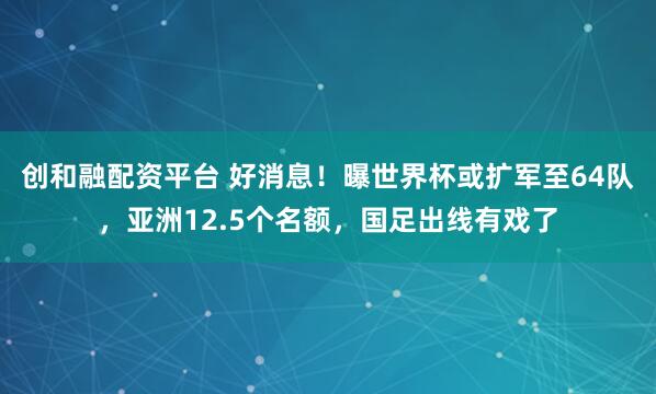 创和融配资平台 好消息！曝世界杯或扩军至64队，亚洲12.5个名额，国足出线有戏了