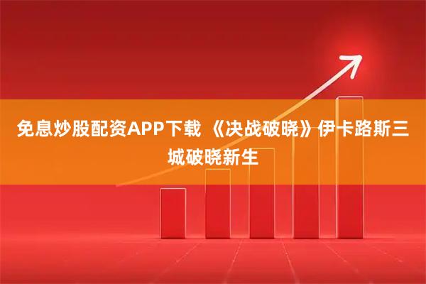 免息炒股配资APP下载 《决战破晓》伊卡路斯三城破晓新生