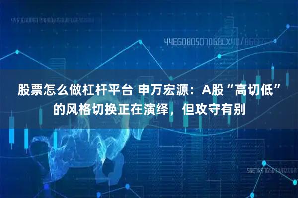 股票怎么做杠杆平台 申万宏源：A股“高切低”的风格切换正在演绎，但攻守有别