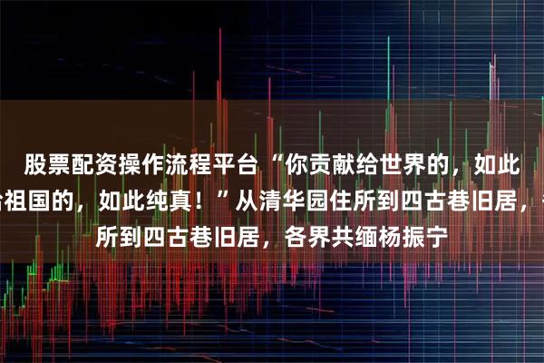 股票配资操作流程平台 “你贡献给世界的，如此深奥！你奉献给祖国的，如此纯真！”从清华园住所到四古巷旧居，各界共缅杨振宁