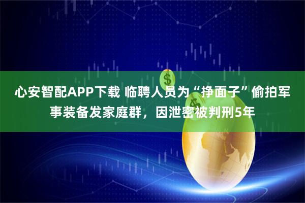 心安智配APP下载 临聘人员为“挣面子”偷拍军事装备发家庭群，因泄密被判刑5年