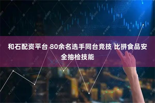 和石配资平台 80余名选手同台竞技 比拼食品安全抽检技能