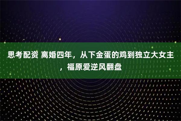 思考配资 离婚四年，从下金蛋的鸡到独立大女主，福原爱逆风翻盘