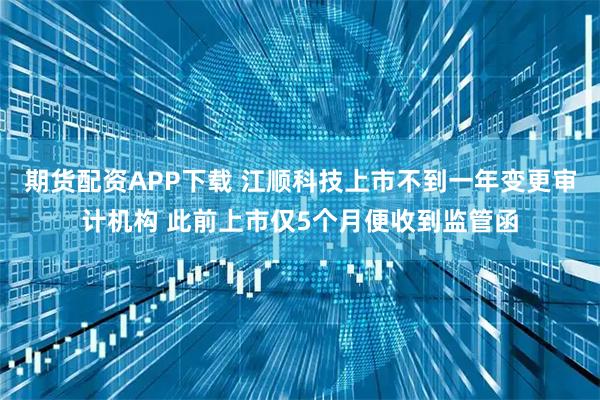 期货配资APP下载 江顺科技上市不到一年变更审计机构 此前上市仅5个月便收到监管函