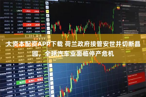 大资本配资APP下载 荷兰政府接管安世并切断晶圆，全球汽车业面临停产危机
