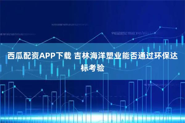 西瓜配资APP下载 吉林海洋塑业能否通过环保达标考验