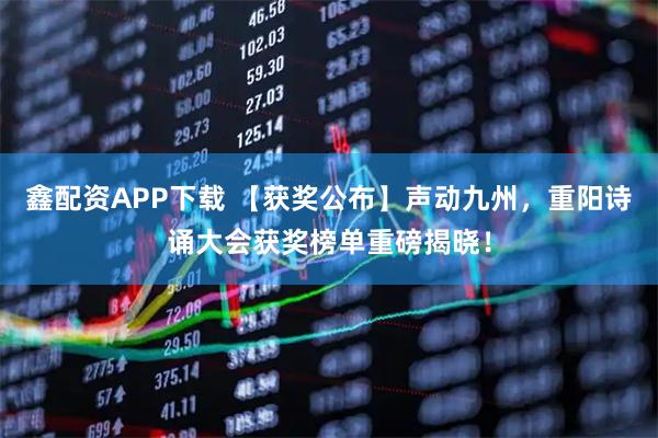 鑫配资APP下载 【获奖公布】声动九州，重阳诗诵大会获奖榜单重磅揭晓！