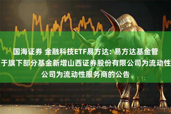 国海证券 金融科技ETF易方达: 易方达基金管理有限公司关于旗下部分基金新增山西证券股份有限公司为流动性服务商的公告