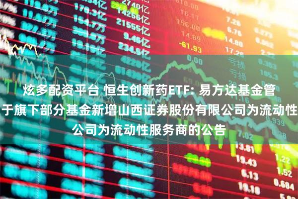 炫多配资平台 恒生创新药ETF: 易方达基金管理有限公司关于旗下部分基金新增山西证券股份有限公司为流动性服务商的公告