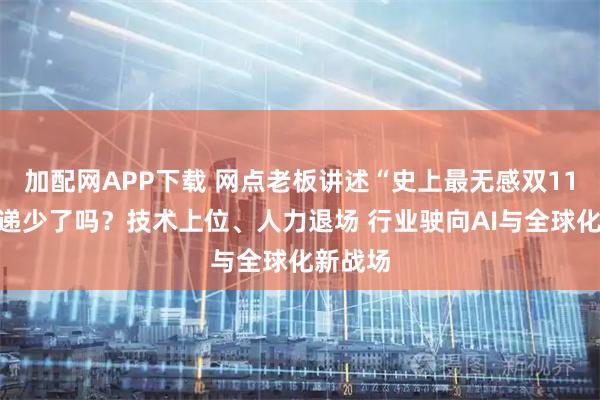 加配网APP下载 网点老板讲述“史上最无感双11”：快递少了吗？技术上位、人力退场 行业驶向AI与全球化新战场