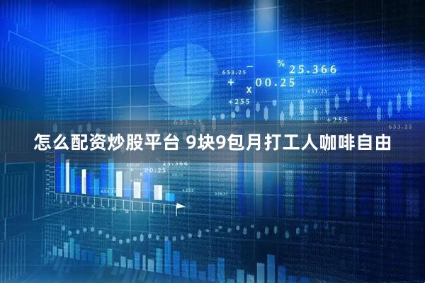 怎么配资炒股平台 9块9包月打工人咖啡自由