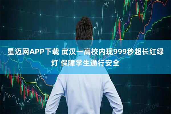 星迈网APP下载 武汉一高校内现999秒超长红绿灯 保障学生通行安全