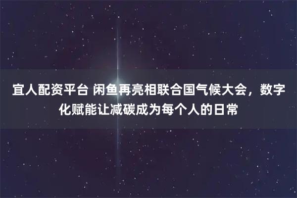 宜人配资平台 闲鱼再亮相联合国气候大会，数字化赋能让减碳成为每个人的日常