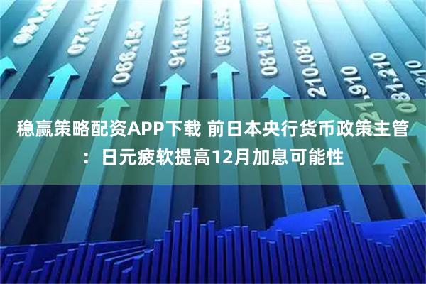 稳赢策略配资APP下载 前日本央行货币政策主管：日元疲软提高12月加息可能性