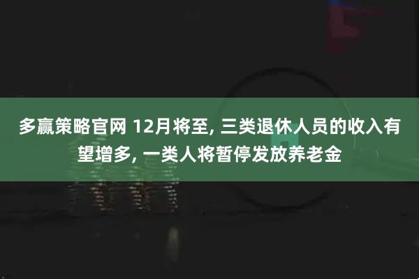 多赢策略官网 12月将至, 三类退休人员的收入有望增多, 一类人将暂停发放养老金