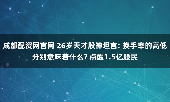 成都配资网官网 26岁天才股神坦言: 换手率的高低分别意味着什么? 点醒1.5亿股民