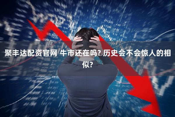 聚丰达配资官网 牛市还在吗? 历史会不会惊人的相似?