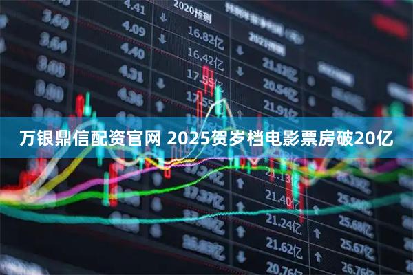 万银鼎信配资官网 2025贺岁档电影票房破20亿