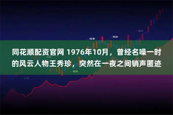 同花顺配资官网 1976年10月，曾经名噪一时的风云人物王秀珍，突然在一夜之间销声匿迹