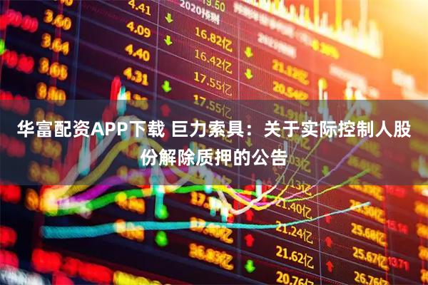 华富配资APP下载 巨力索具：关于实际控制人股份解除质押的公告