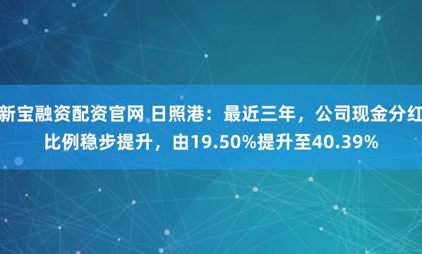新宝融资配资官网 日照港：最近三年，公司现金分红比例稳步提升，由19.50%提升至40.39%