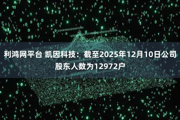 利鸿网平台 凯因科技：截至2025年12月10日公司股东人数为12972户