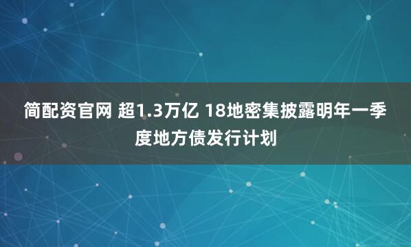 简配资官网 超1.3万亿 18地密集披露明年一季度地方债发行计划