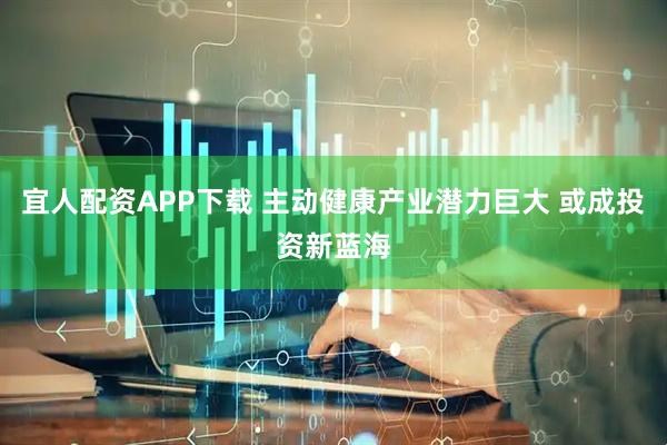 宜人配资APP下载 主动健康产业潜力巨大 或成投资新蓝海