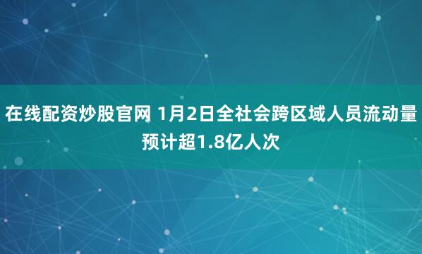 在线配资炒股官网 1月2日全社会跨区域人员流动量预计超1.8亿人次
