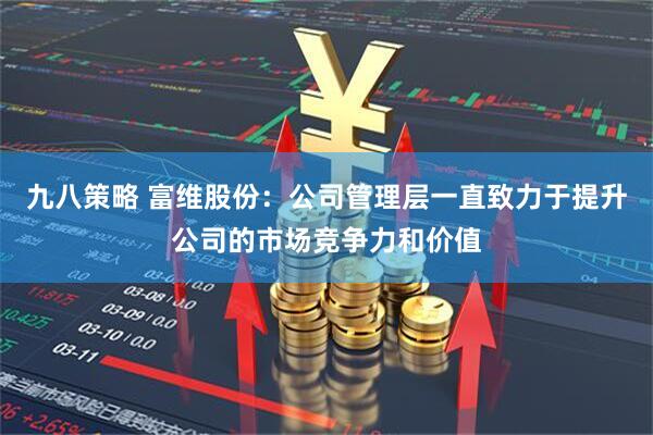 九八策略 富维股份：公司管理层一直致力于提升公司的市场竞争力和价值