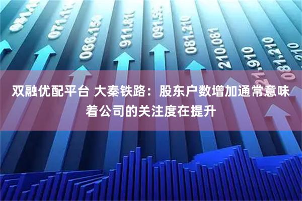 双融优配平台 大秦铁路：股东户数增加通常意味着公司的关注度在提升