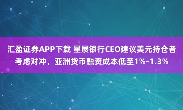 汇盈证券APP下载 星展银行CEO建议美元持仓者考虑对冲，亚洲货币融资成本低至1%-1.3%