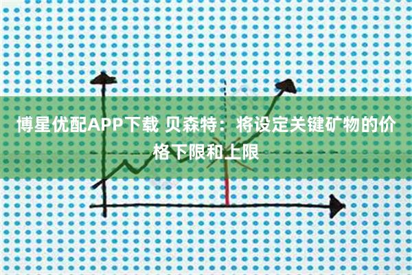 博星优配APP下载 贝森特：将设定关键矿物的价格下限和上限