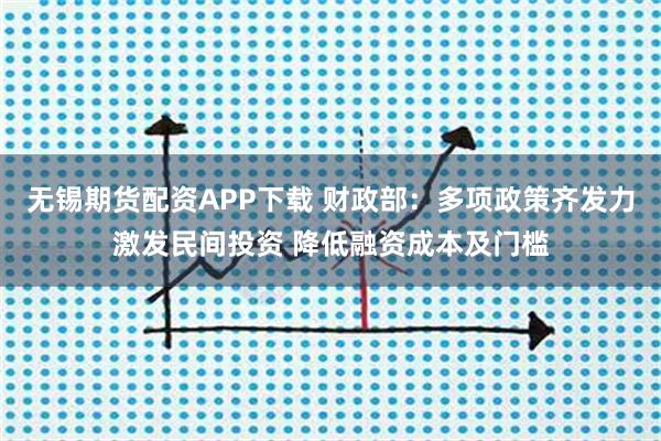 无锡期货配资APP下载 财政部：多项政策齐发力激发民间投资 降低融资成本及门槛