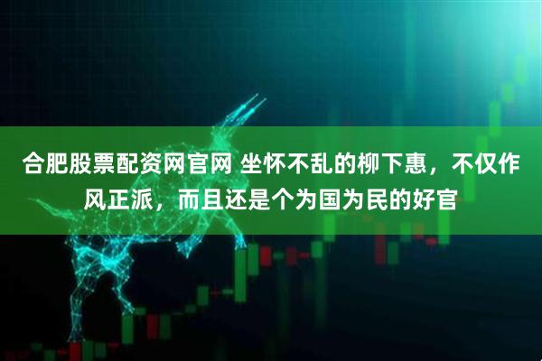 合肥股票配资网官网 坐怀不乱的柳下惠，不仅作风正派，而且还是个为国为民的好官