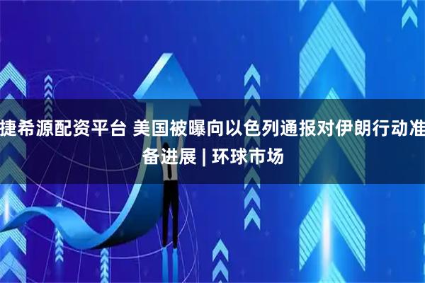 捷希源配资平台 美国被曝向以色列通报对伊朗行动准备进展 | 环球市场