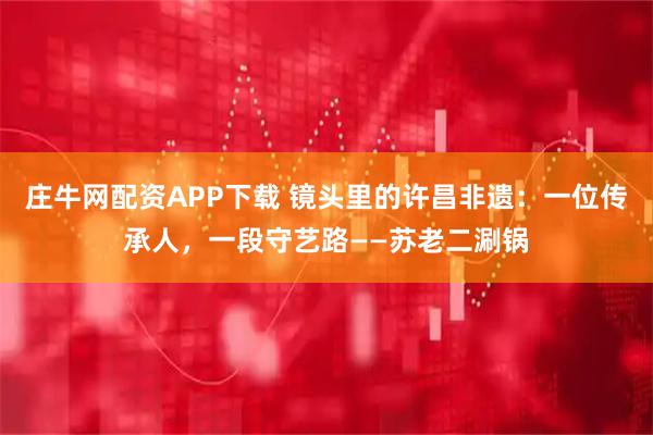 庄牛网配资APP下载 镜头里的许昌非遗：一位传承人，一段守艺路——苏老二涮锅