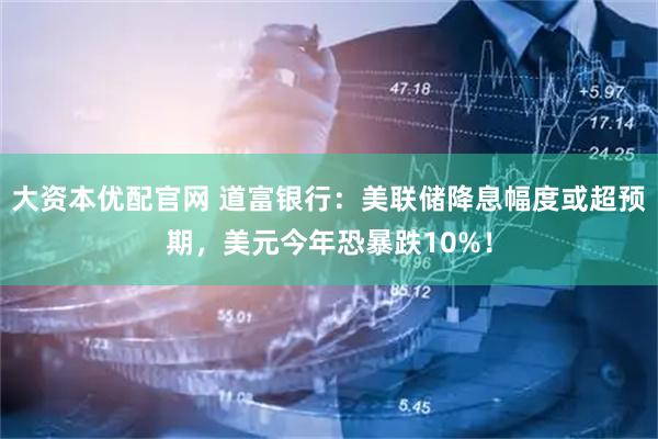 大资本优配官网 道富银行：美联储降息幅度或超预期，美元今年恐暴跌10%！