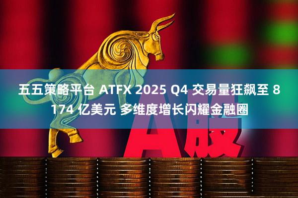 五五策略平台 ATFX 2025 Q4 交易量狂飙至 8174 亿美元 多维度增长闪耀金融圈