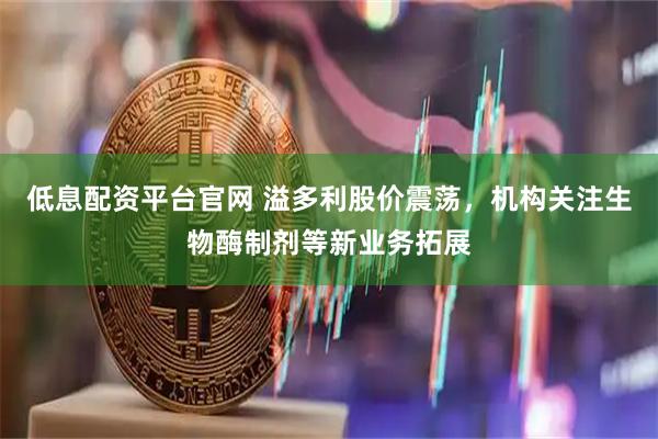 低息配资平台官网 溢多利股价震荡，机构关注生物酶制剂等新业务拓展