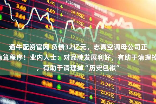 通牛配资官网 负债32亿元，志高空调母公司正式启动破产清算程序！业内人士：对品牌发展利好，有助于清理掉“历史包袱”