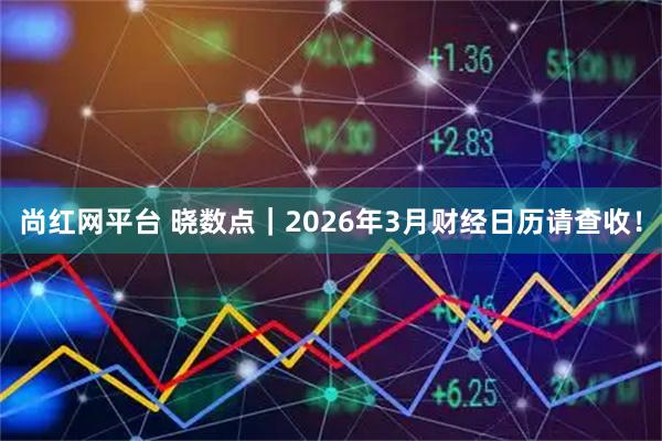 尚红网平台 晓数点｜2026年3月财经日历请查收！