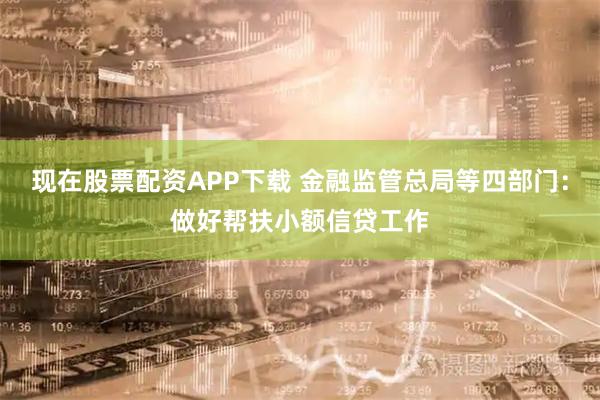 现在股票配资APP下载 金融监管总局等四部门：做好帮扶小额信贷工作