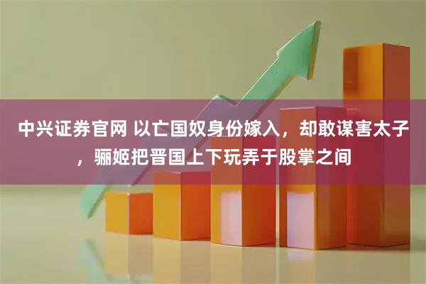 中兴证券官网 以亡国奴身份嫁入，却敢谋害太子，骊姬把晋国上下玩弄于股掌之间