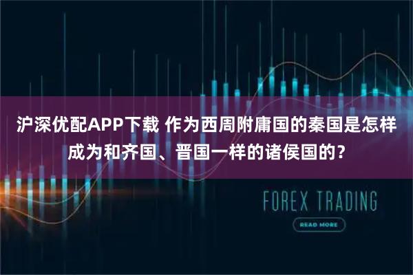 沪深优配APP下载 作为西周附庸国的秦国是怎样成为和齐国、晋国一样的诸侯国的？