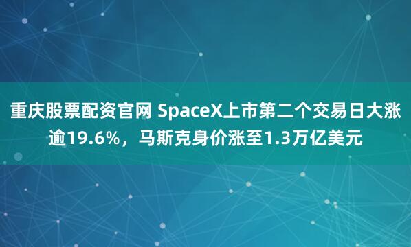 重庆股票配资官网 SpaceX上市第二个交易日大涨逾19.6%，马斯克身价涨至1.3万亿美元